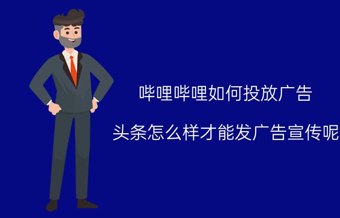 哔哩哔哩如何投放广告 头条怎么样才能发广告宣传呢？